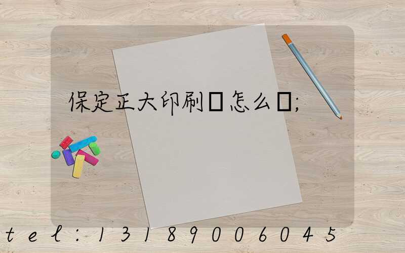 保定正大印刷廠怎么樣