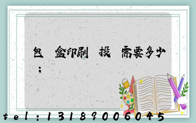 包裝盒印刷廠投資需要多少錢