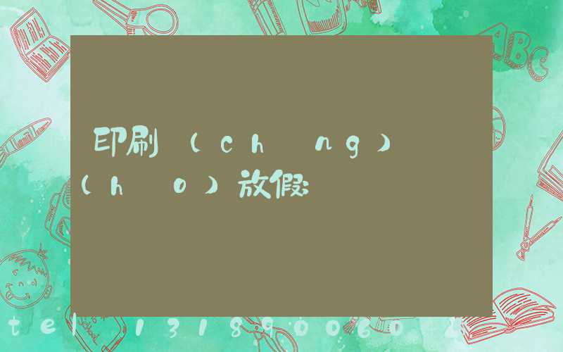 印刷廠(chǎng)幾號(hào)放假