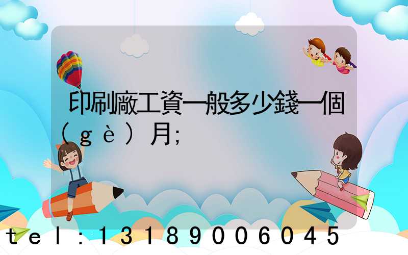 印刷廠工資一般多少錢一個(gè)月