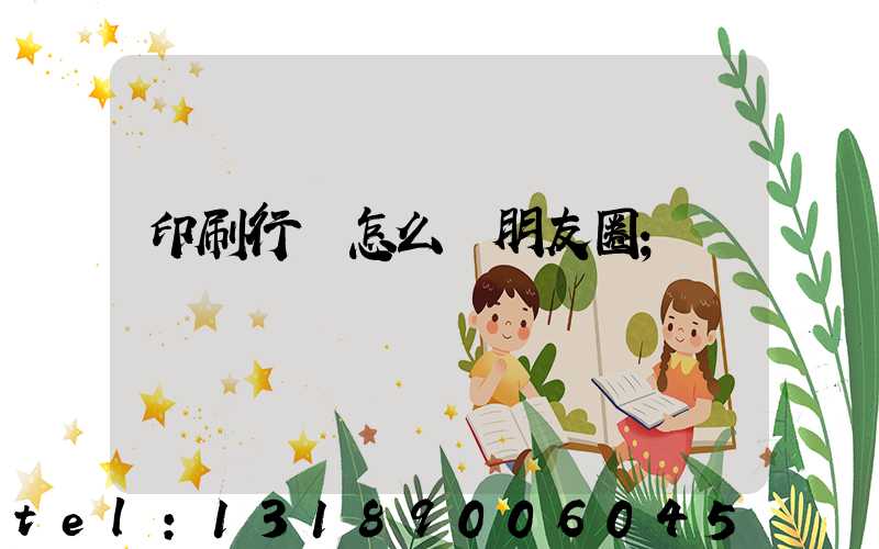 印刷行業怎么發朋友圈