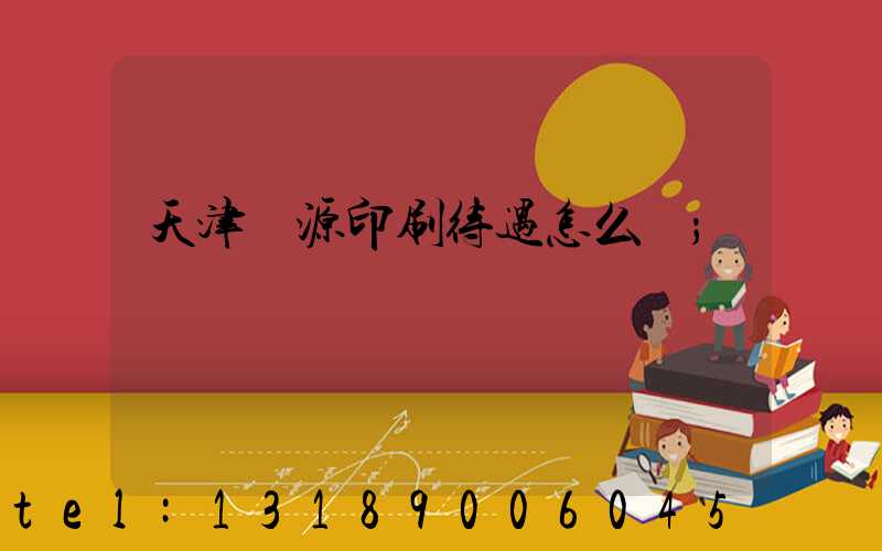 天津匯源印刷待遇怎么樣