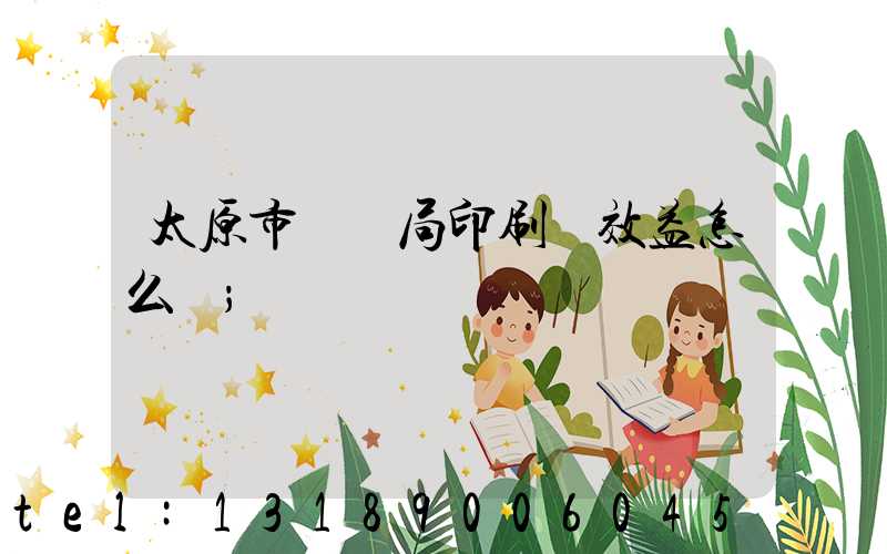 太原市稅務局印刷廠效益怎么樣