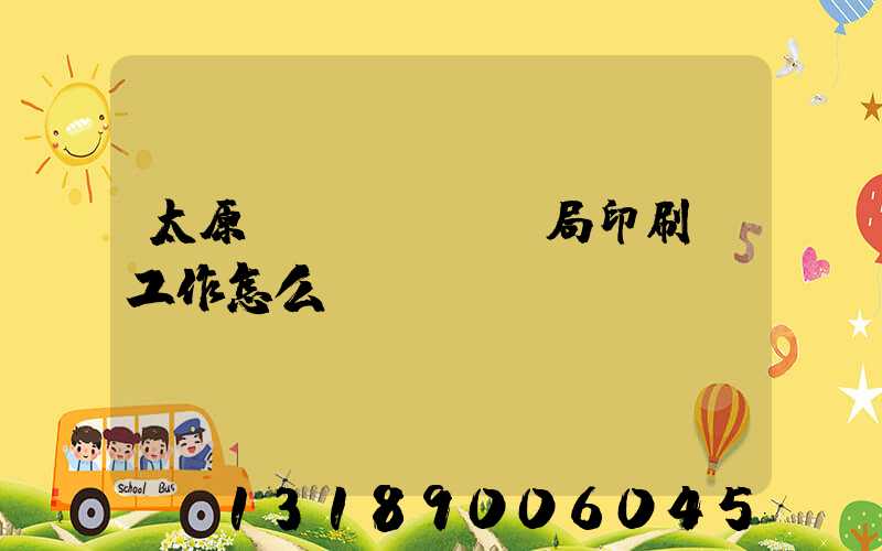 太原稅務(wù)局印刷廠工作怎么樣