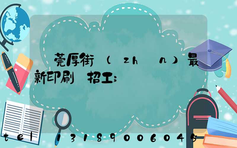 東莞厚街鎮(zhèn)最新印刷廠招工