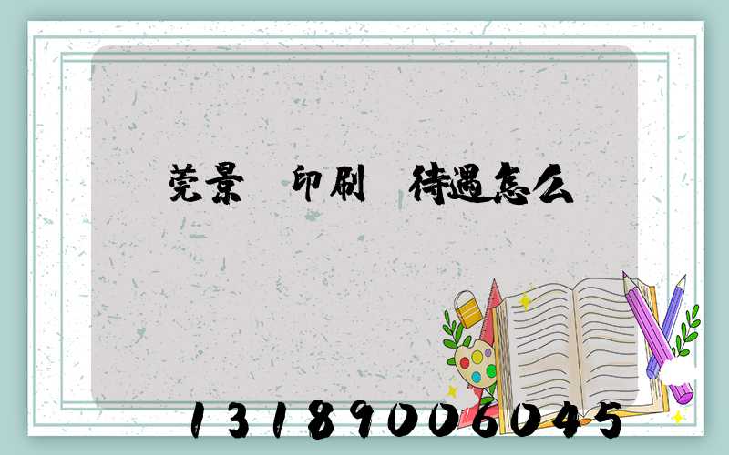 東莞景灣印刷廠待遇怎么樣