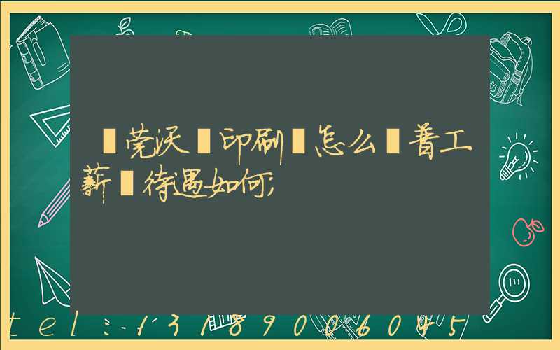 東莞沃頓印刷廠怎么樣普工薪資待遇如何