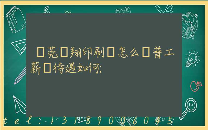 東莞華翔印刷廠怎么樣普工薪資待遇如何