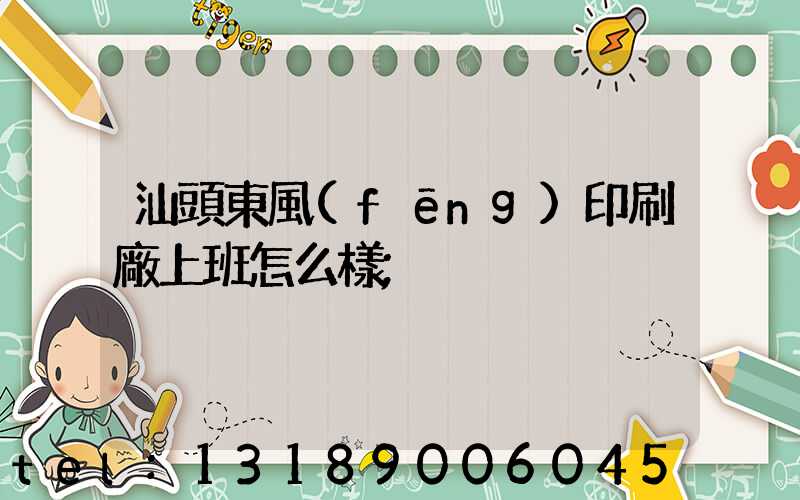 汕頭東風(fēng)印刷廠上班怎么樣