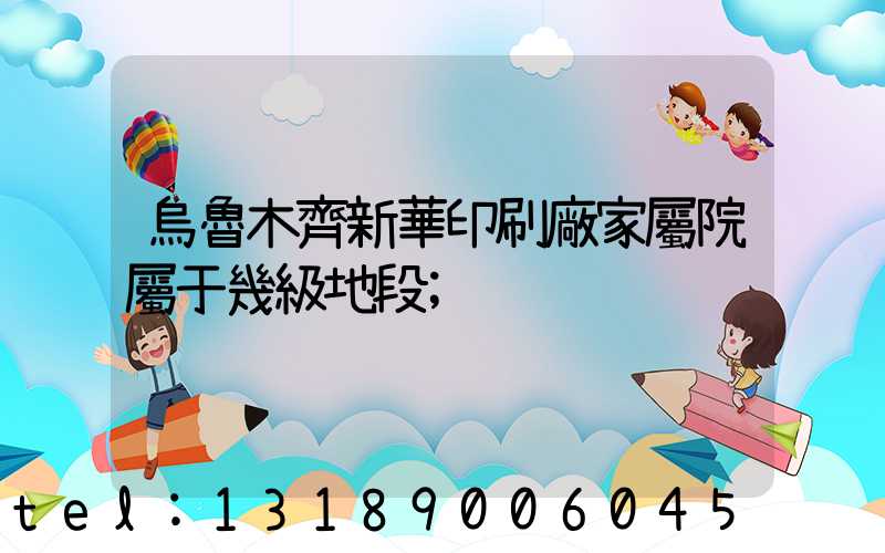 烏魯木齊新華印刷廠家屬院屬于幾級地段