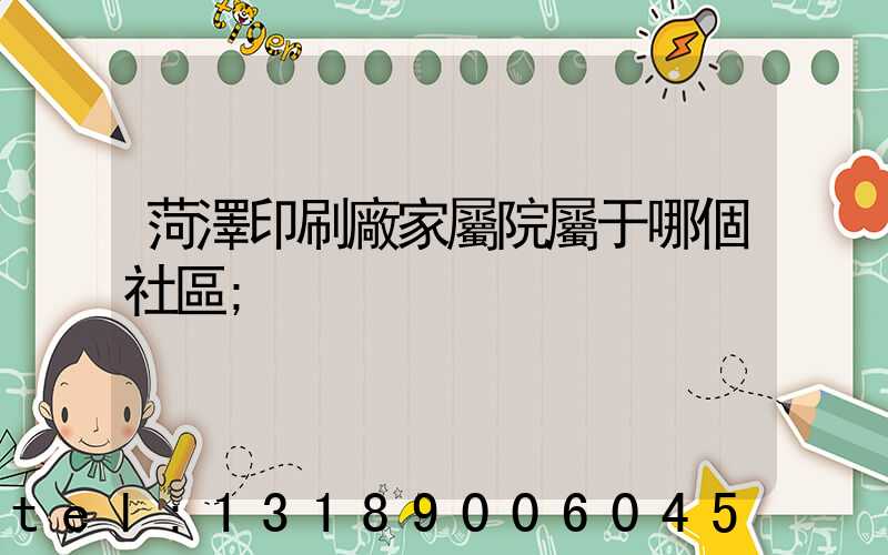 菏澤印刷廠家屬院屬于哪個社區